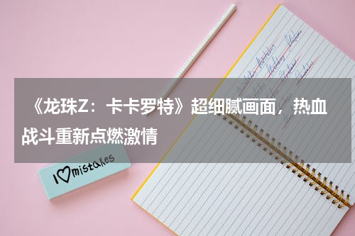 《龙珠Z：卡卡罗特》超细腻画面，热血战斗重新点燃激情