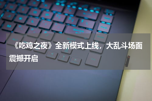 《吃鸡之夜》全新模式上线,大乱斗场面震撼开启